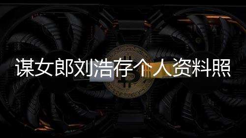 谋女资料照片作室资持 本人工人全浩存成个人股郎刘立个
